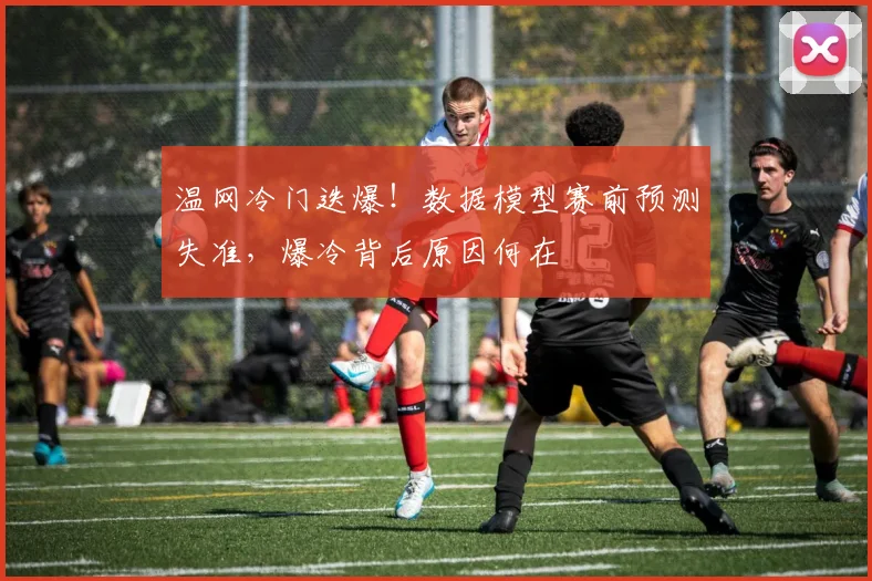 温网冷门迭爆!数据模型赛前预测失准,爆冷背后原因何在