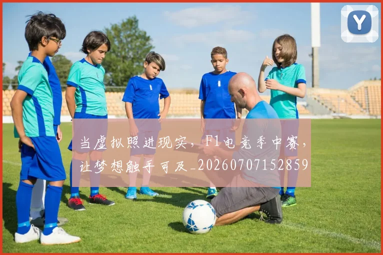 当虚拟照进现实，F1电竞季中赛，让梦想触手可及_20260707152859