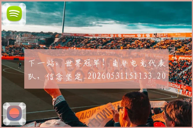 下一站,世界冠军!南非电竞代表队,信念坚定_20260531151133_20260702174155