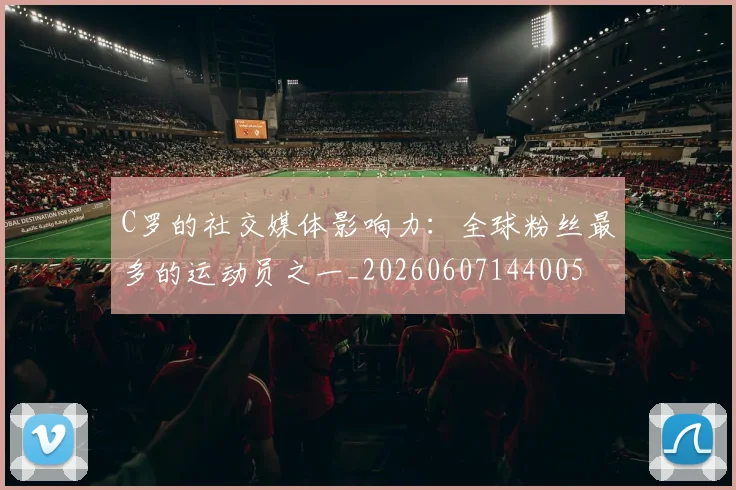 C罗的社交媒体影响力：全球粉丝最多的运动员之一_20260607144005