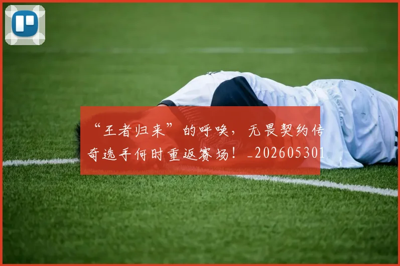 “王者归来”的呼唤,无畏契约传奇选手何时重返赛场!_20260530144016