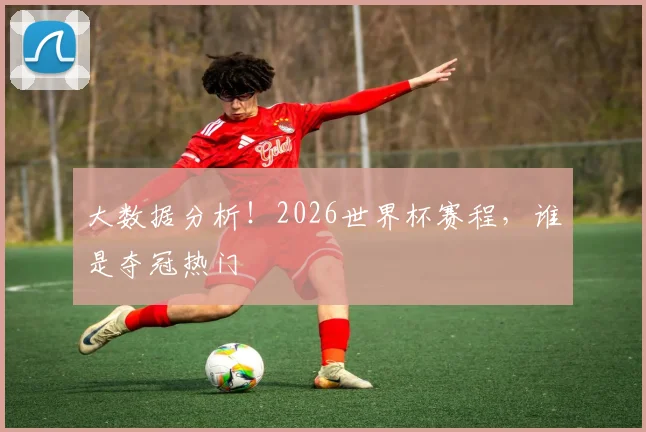 大数据分析！2026世界杯赛程，谁是夺冠热门