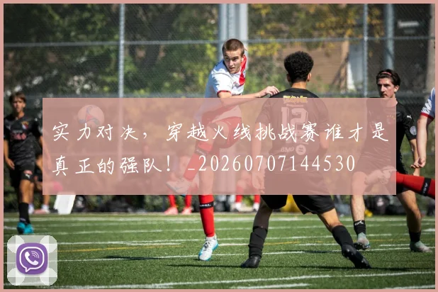 实力对决，穿越火线挑战赛谁才是真正的强队！_20260707144530