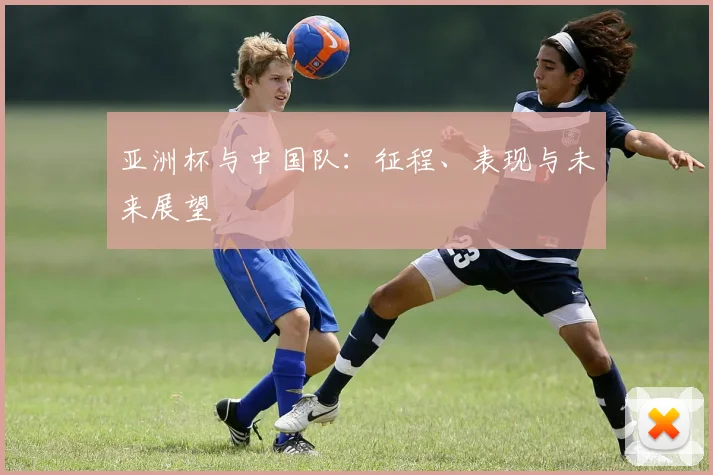 亚洲杯与中国队：征程、表现与未来展望