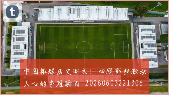 中国排球历史时刻:回顾那些激动人心的夺冠瞬间_20260603221306_20260704163650