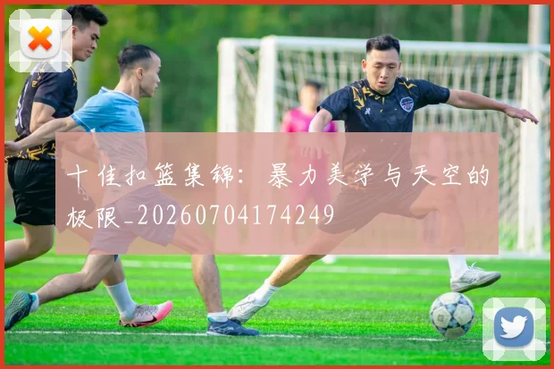 十佳扣篮集锦：暴力美学与天空的极限_20260704174249