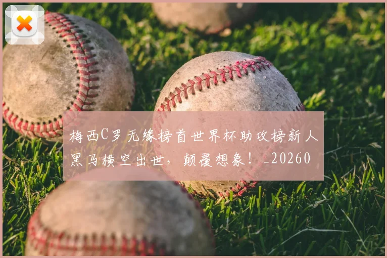 梅西C罗无缘榜首世界杯助攻榜新人黑马横空出世，颠覆想象！_20260606145754