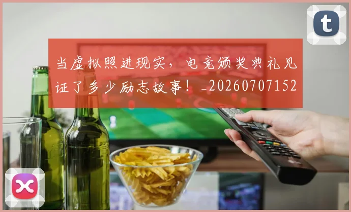 当虚拟照进现实，电竞颁奖典礼见证了多少励志故事！_20260707152900