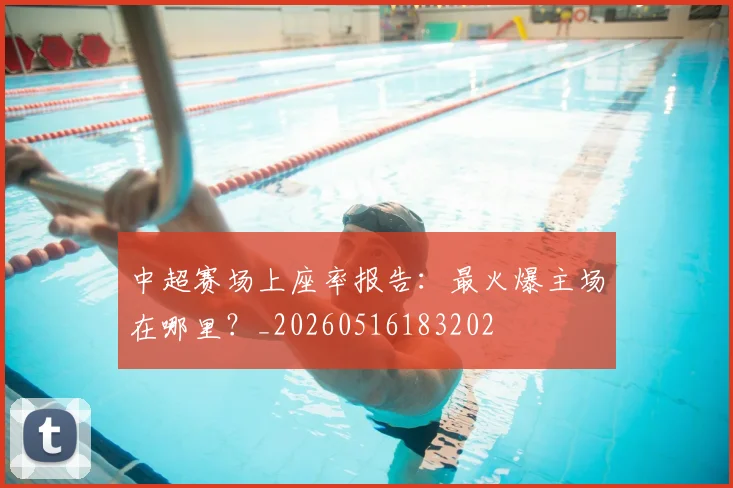 中超赛场上座率报告:最火爆主场在哪里?_20260516183202