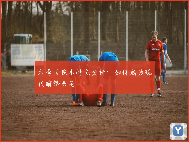 本泽马技术特点分析：如何成为现代前锋典范