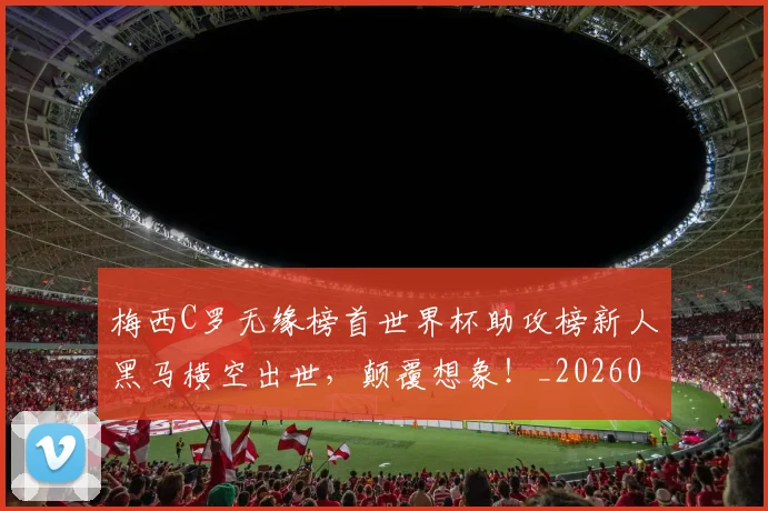 梅西C罗无缘榜首世界杯助攻榜新人黑马横空出世,颠覆想象!_20260606145754