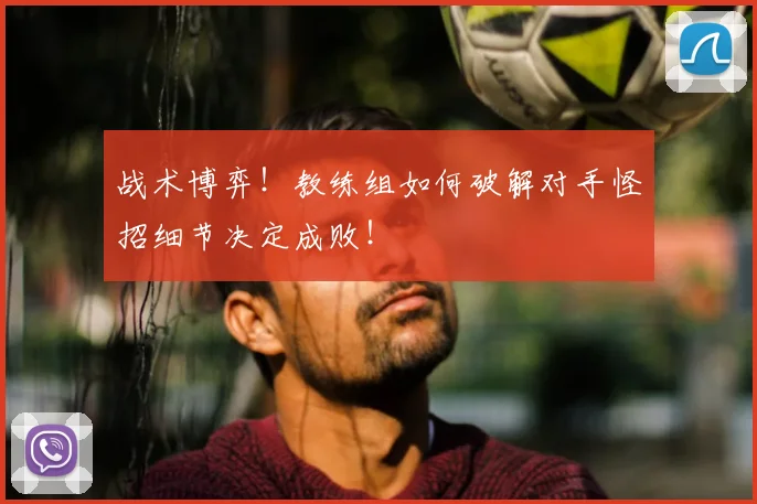 战术博弈!教练组如何破解对手怪招细节决定成败!