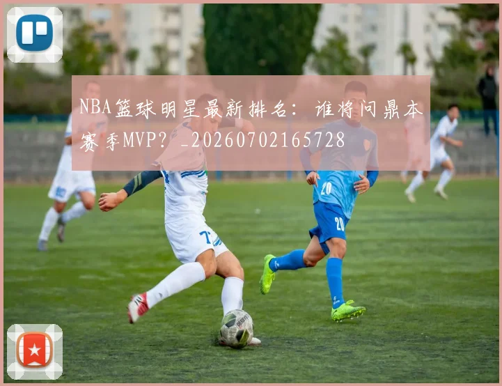 NBA篮球明星最新排名:谁将问鼎本赛季MVP?_20260702165728
