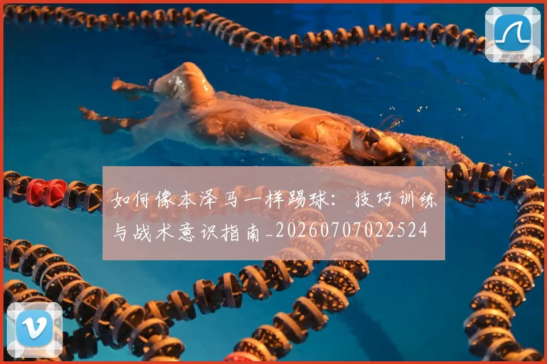 如何像本泽马一样踢球:技巧训练与战术意识指南_20260707022524