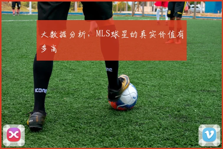 大数据分析,MLS球星的真实价值有多高