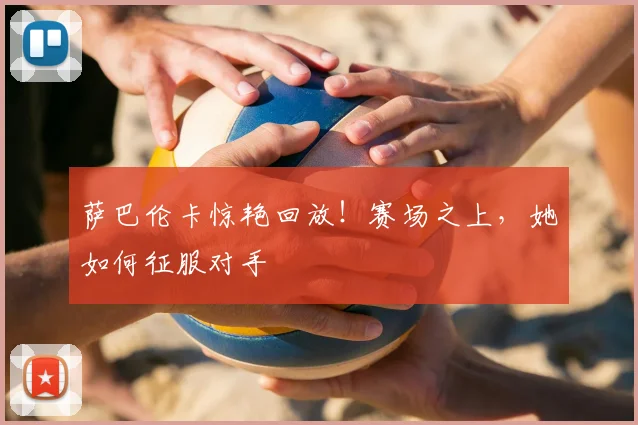 萨巴伦卡惊艳回放!赛场之上,她如何征服对手