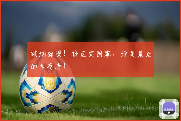硝烟弥漫!暗区突围赛,谁是最后的幸存者!