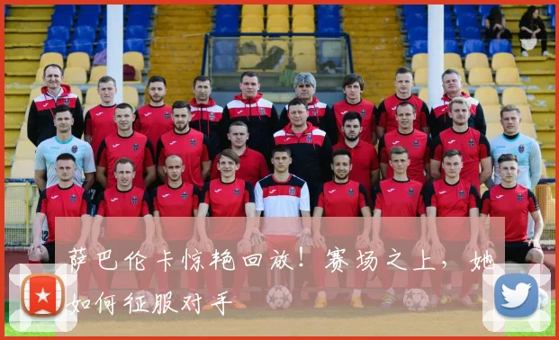 萨巴伦卡惊艳回放！赛场之上，她如何征服对手