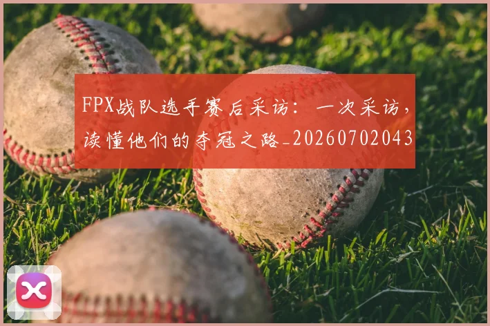 FPX战队选手赛后采访:一次采访,读懂他们的夺冠之路_20260702043658