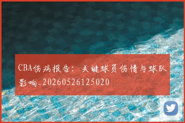 CBA伤病报告：关键球员伤情与球队影响_20260526125020