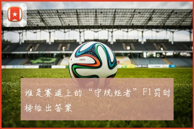 谁是赛道上的“守规矩者”F1罚时榜给出答案