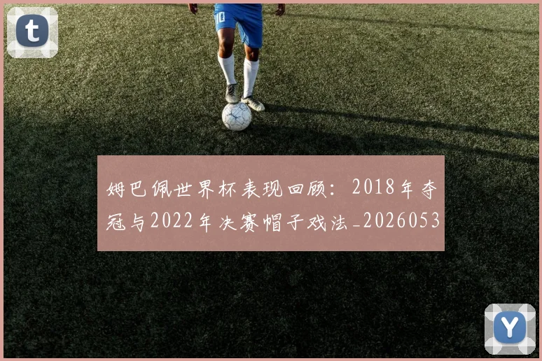 姆巴佩世界杯表现回顾:2018年夺冠与2022年决赛帽子戏法_20260531172631
