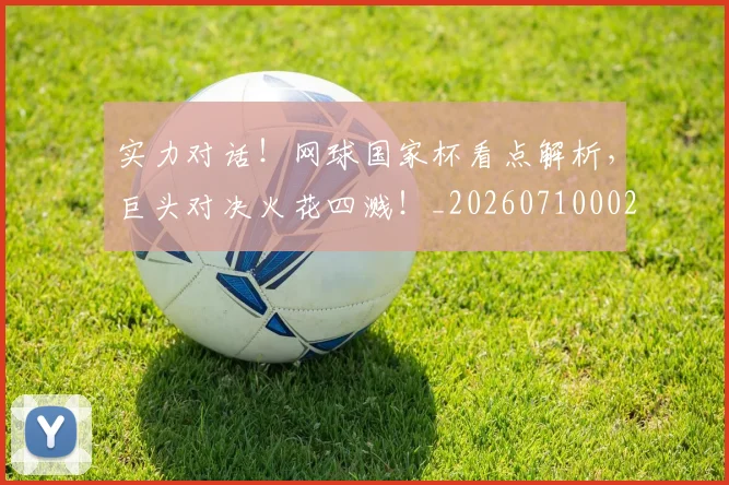 实力对话!网球国家杯看点解析,巨头对决火花四溅!_20260710002550