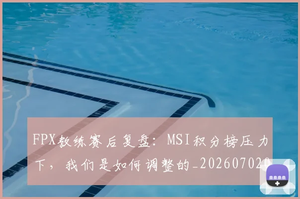 FPX教练赛后复盘:MSI积分榜压力下,我们是如何调整的_20260702043659