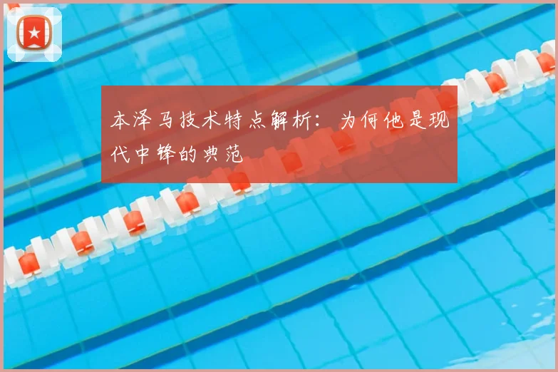 本泽马技术特点解析：为何他是现代中锋的典范