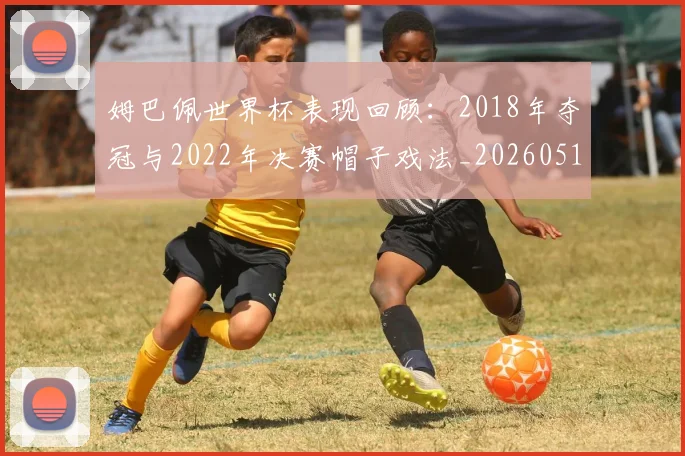 姆巴佩世界杯表现回顾：2018年夺冠与2022年决赛帽子戏法_20260517124725