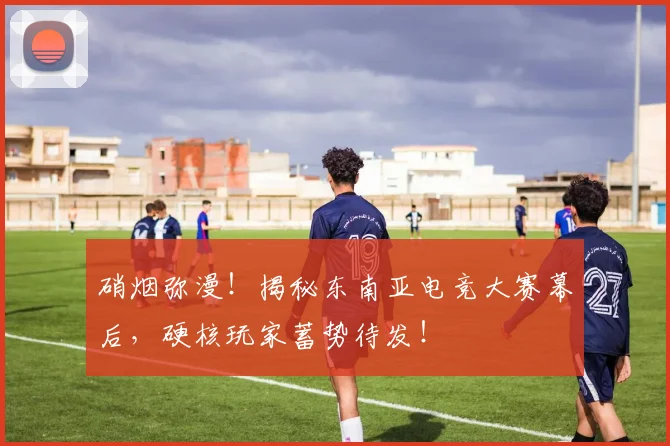硝烟弥漫!揭秘东南亚电竞大赛幕后,硬核玩家蓄势待发!