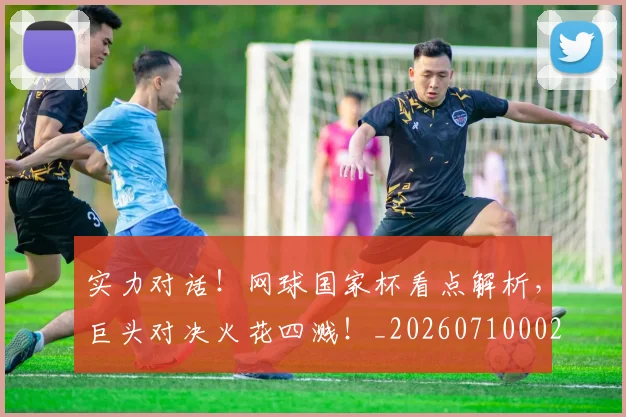 实力对话!网球国家杯看点解析,巨头对决火花四溅!_20260710002550