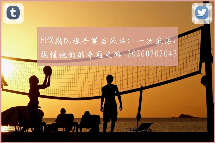 FPX战队选手赛后采访：一次采访，读懂他们的夺冠之路_20260702043658