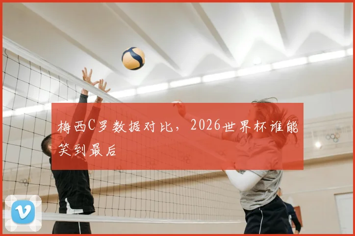 梅西C罗数据对比，2026世界杯谁能笑到最后