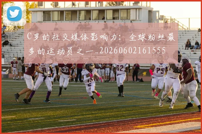 C罗的社交媒体影响力:全球粉丝最多的运动员之一_20260602161555