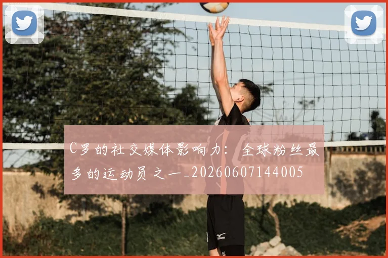 C罗的社交媒体影响力:全球粉丝最多的运动员之一_20260607144005