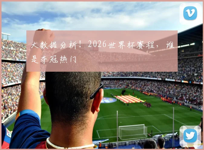 大数据分析！2026世界杯赛程，谁是夺冠热门