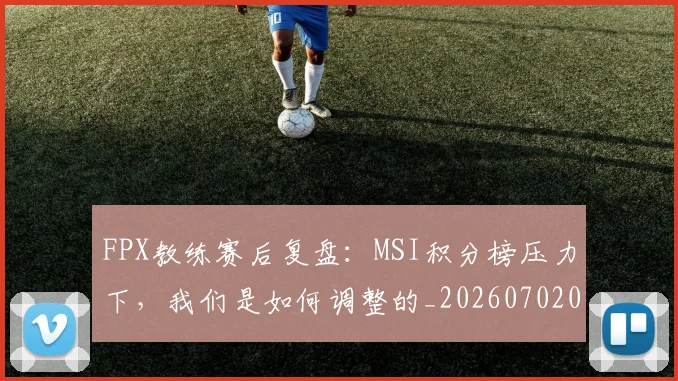 FPX教练赛后复盘：MSI积分榜压力下，我们是如何调整的_20260702043659